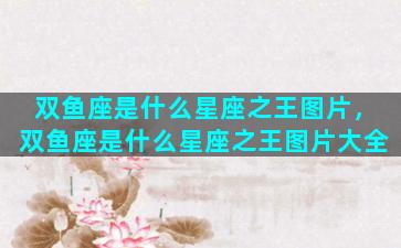 双鱼座是什么星座之王图片，双鱼座是什么星座之王图片大全