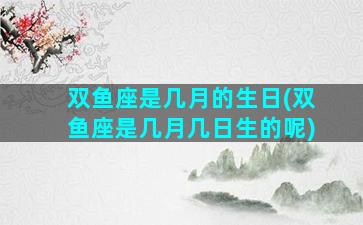双鱼座是几月的生日(双鱼座是几月几日生的呢)