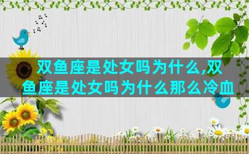 双鱼座是处女吗为什么,双鱼座是处女吗为什么那么冷血