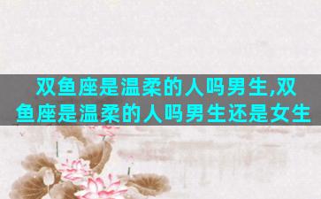 双鱼座是温柔的人吗男生,双鱼座是温柔的人吗男生还是女生