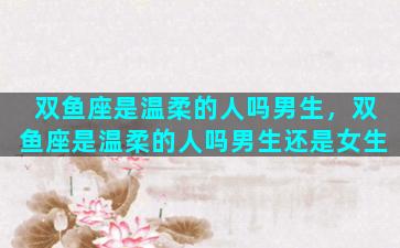 双鱼座是温柔的人吗男生，双鱼座是温柔的人吗男生还是女生