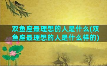 双鱼座最理想的人是什么(双鱼座最理想的人是什么样的)