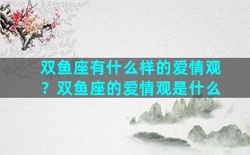 双鱼座有什么样的爱情观？双鱼座的爱情观是什么