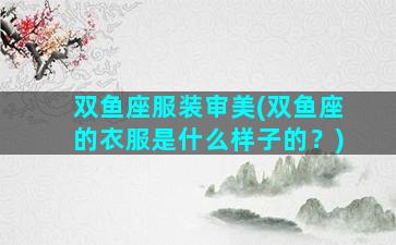 双鱼座服装审美(双鱼座的衣服是什么样子的？)