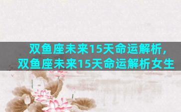 双鱼座未来15天命运解析,双鱼座未来15天命运解析女生