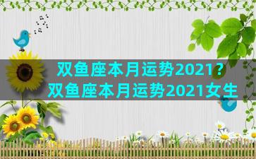 双鱼座本月运势2021？双鱼座本月运势2021女生