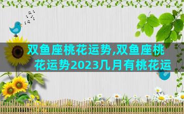 双鱼座桃花运势,双鱼座桃花运势2023几月有桃花运