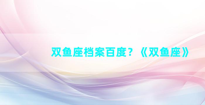双鱼座档案百度？《双鱼座》