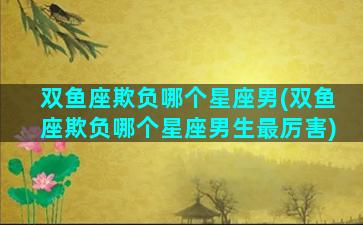 双鱼座欺负哪个星座男(双鱼座欺负哪个星座男生最厉害)