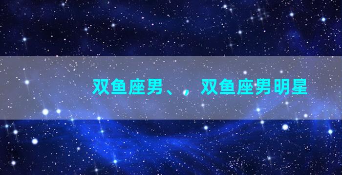 双鱼座男、，双鱼座男明星