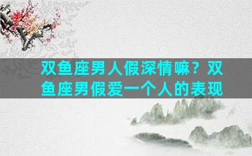 双鱼座男人假深情嘛？双鱼座男假爱一个人的表现