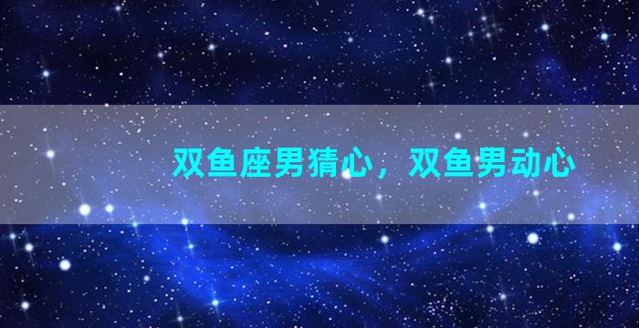 双鱼座男猜心，双鱼男动心