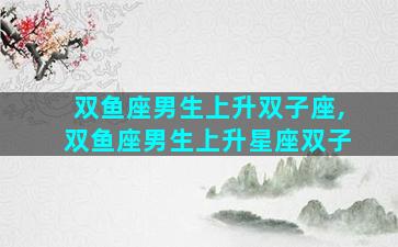 双鱼座男生上升双子座,双鱼座男生上升星座双子