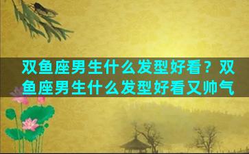 双鱼座男生什么发型好看？双鱼座男生什么发型好看又帅气