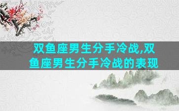 双鱼座男生分手冷战,双鱼座男生分手冷战的表现
