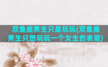 双鱼座男生只是玩玩(双鱼座男生只想玩玩一个女生的表现)