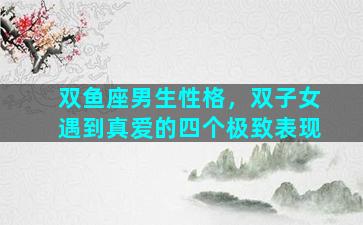 双鱼座男生性格，双子女遇到真爱的四个极致表现