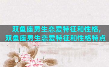 双鱼座男生恋爱特征和性格,双鱼座男生恋爱特征和性格特点