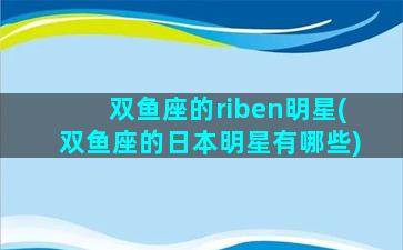 双鱼座的riben明星(双鱼座的日本明星有哪些)