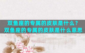 双鱼座的专属的皮肤是什么？双鱼座的专属的皮肤是什么意思