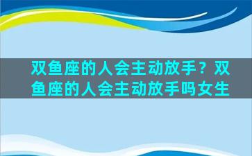 双鱼座的人会主动放手？双鱼座的人会主动放手吗女生