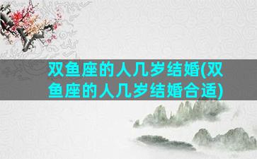 双鱼座的人几岁结婚(双鱼座的人几岁结婚合适)