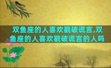 双鱼座的人喜欢戳破谎言,双鱼座的人喜欢戳破谎言的人吗