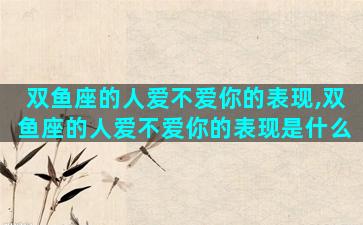 双鱼座的人爱不爱你的表现,双鱼座的人爱不爱你的表现是什么