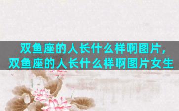 双鱼座的人长什么样啊图片,双鱼座的人长什么样啊图片女生