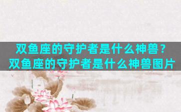 双鱼座的守护者是什么神兽？双鱼座的守护者是什么神兽图片