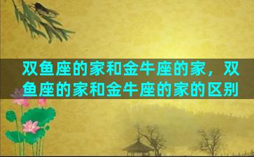 双鱼座的家和金牛座的家，双鱼座的家和金牛座的家的区别