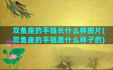 双鱼座的手链长什么样图片(双鱼座的手链是什么样子的)