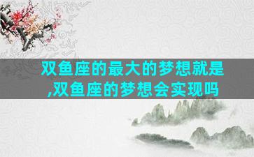 双鱼座的最大的梦想就是,双鱼座的梦想会实现吗