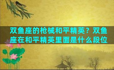 双鱼座的枪械和平精英？双鱼座在和平精英里面是什么段位