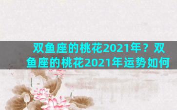 双鱼座的桃花2021年？双鱼座的桃花2021年运势如何