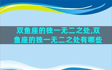 双鱼座的独一无二之处,双鱼座的独一无二之处有哪些