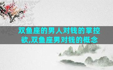 双鱼座的男人对钱的掌控欲,双鱼座男对钱的概念
