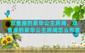 双鱼座的豪华公主房间，双鱼座的豪华公主房间怎么布置