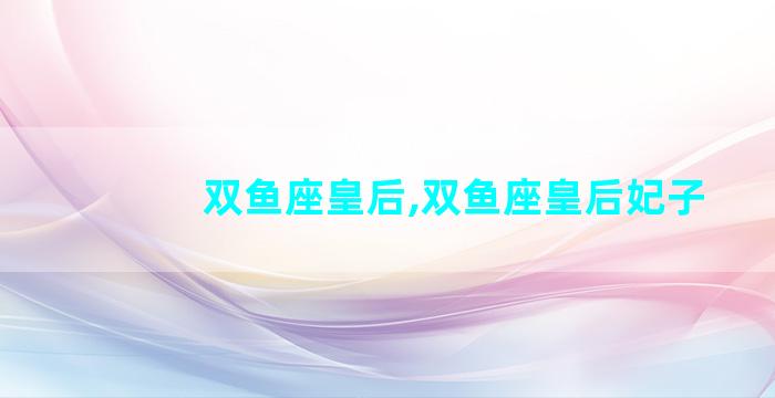 双鱼座皇后,双鱼座皇后妃子