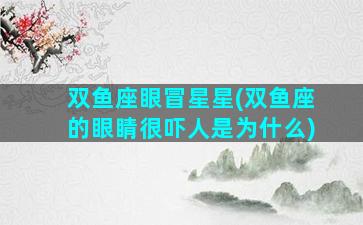 双鱼座眼冒星星(双鱼座的眼睛很吓人是为什么)