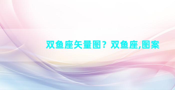 双鱼座矢量图？双鱼座,图案