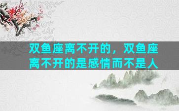 双鱼座离不开的，双鱼座离不开的是感情而不是人