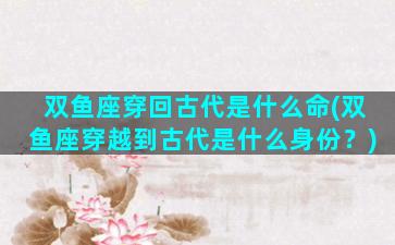 双鱼座穿回古代是什么命(双鱼座穿越到古代是什么身份？)