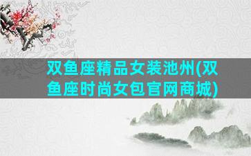 双鱼座精品女装池州(双鱼座时尚女包官网商城)