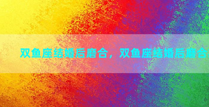 双鱼座结婚后磨合，双鱼座结婚后磨合期怎么办