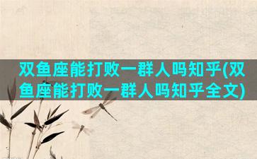 双鱼座能打败一群人吗知乎(双鱼座能打败一群人吗知乎全文)