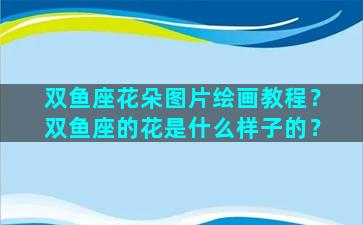 双鱼座花朵图片绘画教程？双鱼座的花是什么样子的？
