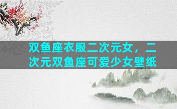 双鱼座衣服二次元女，二次元双鱼座可爱少女壁纸
