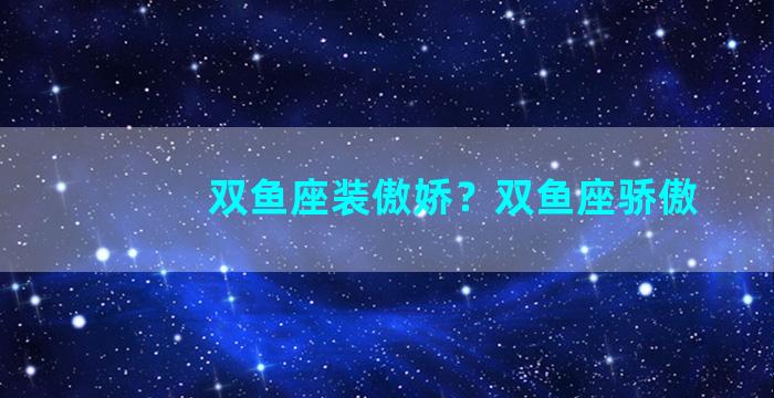 双鱼座装傲娇？双鱼座骄傲