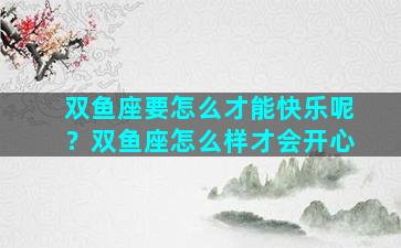 双鱼座要怎么才能快乐呢？双鱼座怎么样才会开心
